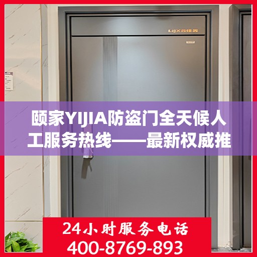 颐家YIJIA防盗门全天候人工服务热线——最新权威推荐指南