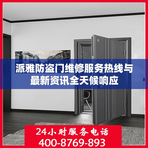 派雅防盗门维修服务热线与最新资讯全天候响应