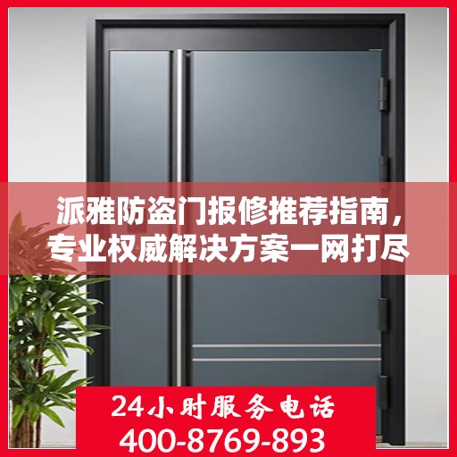 派雅防盗门报修推荐指南，专业权威解决方案一网打尽