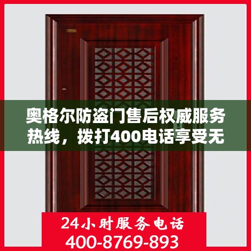 奥格尔防盗门售后权威服务热线，拨打400电话享受无忧服务体验