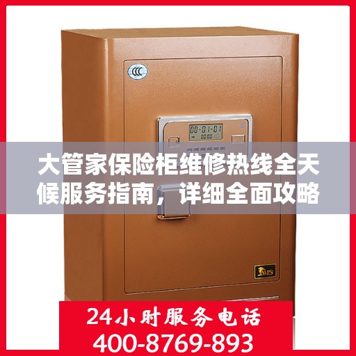 大管家保险柜维修热线全天候服务指南，详细全面攻略与电话一览