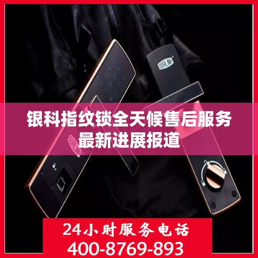 银科指纹锁全天候售后服务最新进展报道