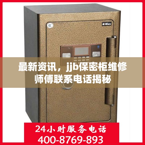 最新资讯，jjb保密柜维修师傅联系电话揭秘