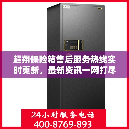 超翔保险箱售后服务热线实时更新，最新资讯一网打尽