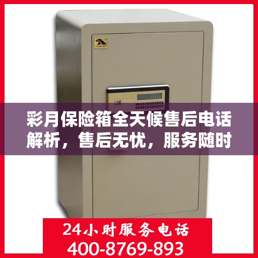 彩月保险箱全天候售后电话解析，售后无忧，服务随时在线