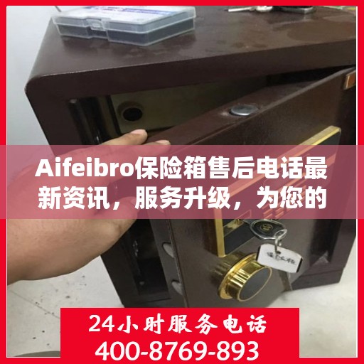 Aifeibro保险箱售后电话最新资讯，服务升级，为您的安全保驾护航