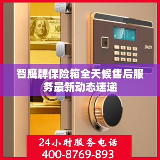 智鹰牌保险箱全天候售后服务最新动态速递