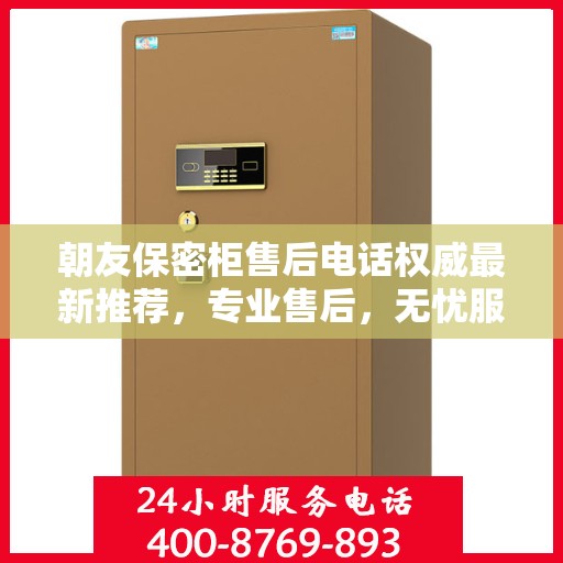 朝友保密柜售后电话权威最新推荐，专业售后，无忧服务