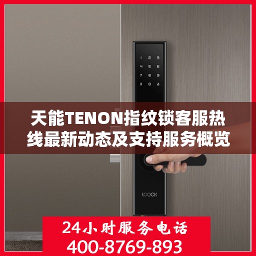 天能TENON指纹锁客服热线最新动态及支持服务概览