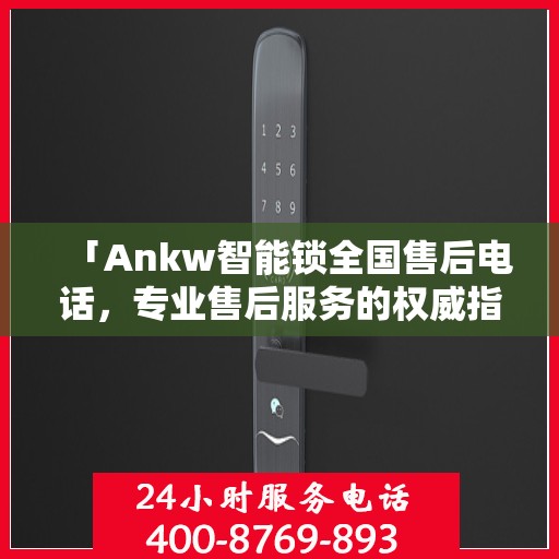 「Ankw智能锁全国售后电话，专业售后服务的权威指南」
