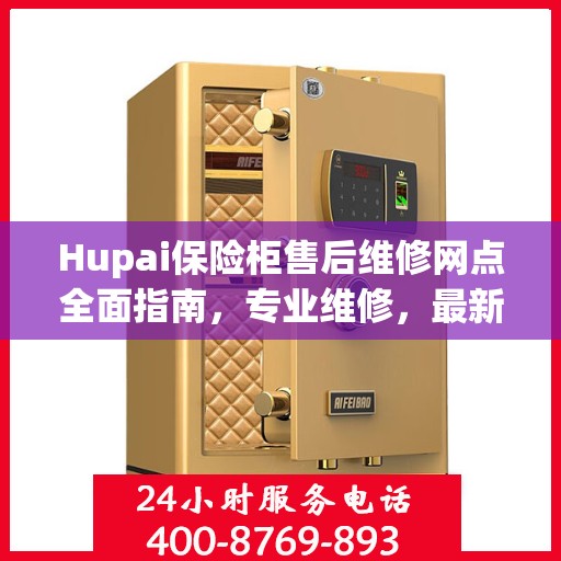 Hupai保险柜售后维修网点全面指南，专业维修，最新攻略