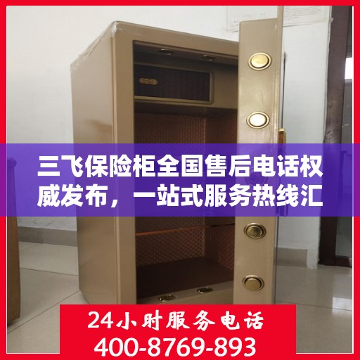 三飞保险柜全国售后电话权威发布，一站式服务热线汇总