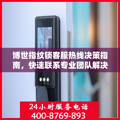 博世指纹锁客服热线决策指南，快速联系专业团队解决您的疑问与需求！