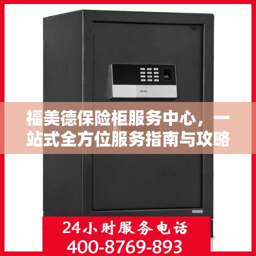 福美德保险柜服务中心，一站式全方位服务指南与攻略