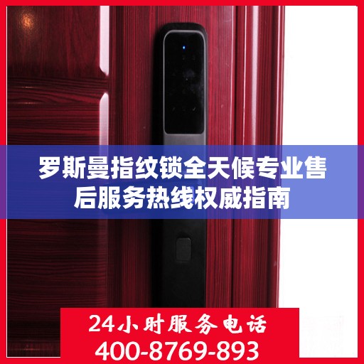 罗斯曼指纹锁全天候专业售后服务热线权威指南