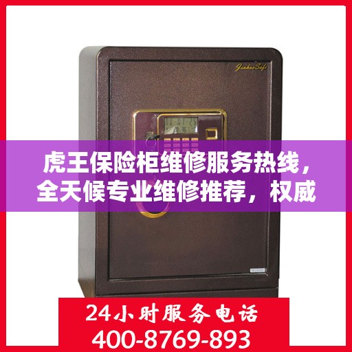 虎王保险柜维修服务热线，全天候专业维修推荐，权威最新推荐！