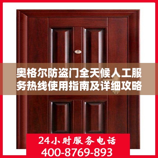 奥格尔防盗门全天候人工服务热线使用指南及详细攻略