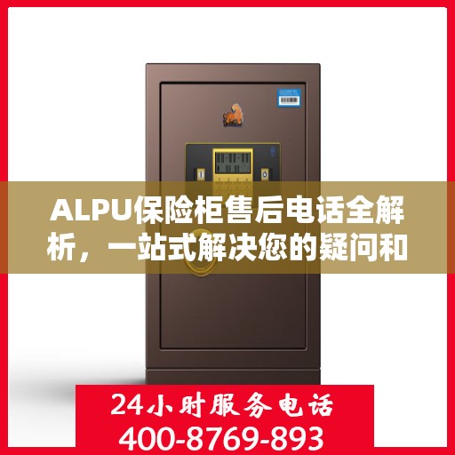 ALPU保险柜售后电话全解析，一站式解决您的疑问和需求