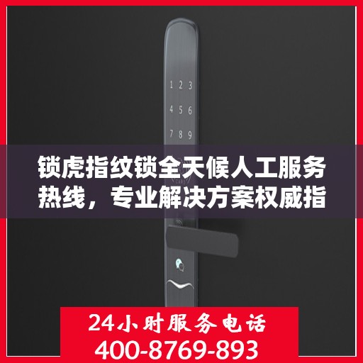 锁虎指纹锁全天候人工服务热线，专业解决方案权威指南
