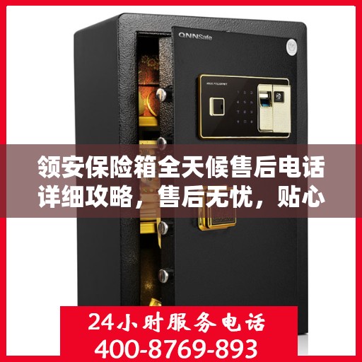 领安保险箱全天候售后电话详细攻略，售后无忧，贴心服务保障您的财产安全