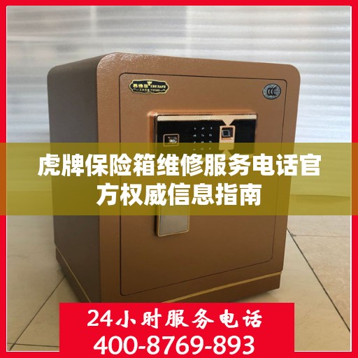 虎牌保险箱维修服务电话官方权威信息指南