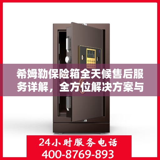 希姆勒保险箱全天候售后服务详解，全方位解决方案与贴心服务体验
