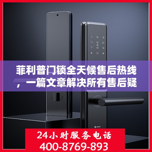 菲利普门锁全天候售后热线，一篇文章解决所有售后疑问。
