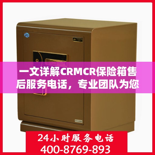 一文详解CRMCR保险箱售后服务电话，专业团队为您解答疑问