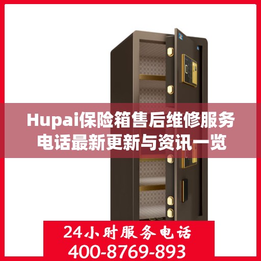 Hupai保险箱售后维修服务电话最新更新与资讯一览