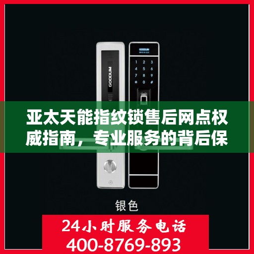 亚太天能指纹锁售后网点权威指南，专业服务的背后保障