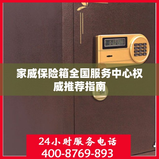家威保险箱全国服务中心权威推荐指南