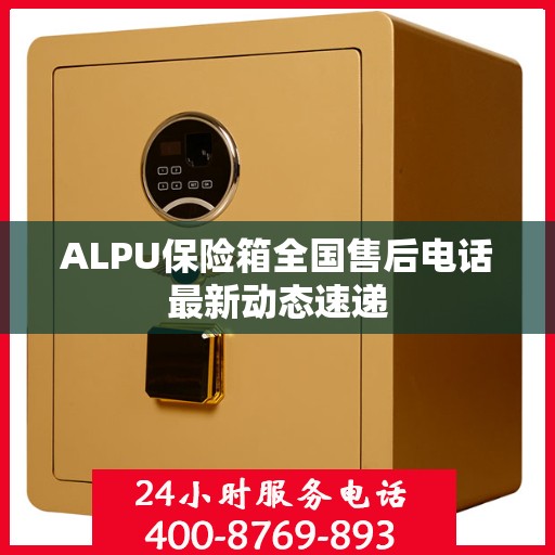 ALPU保险箱全国售后电话最新动态速递