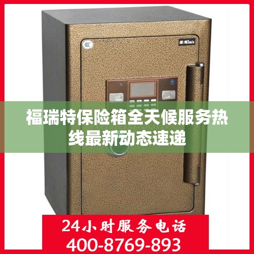 福瑞特保险箱全天候服务热线最新动态速递