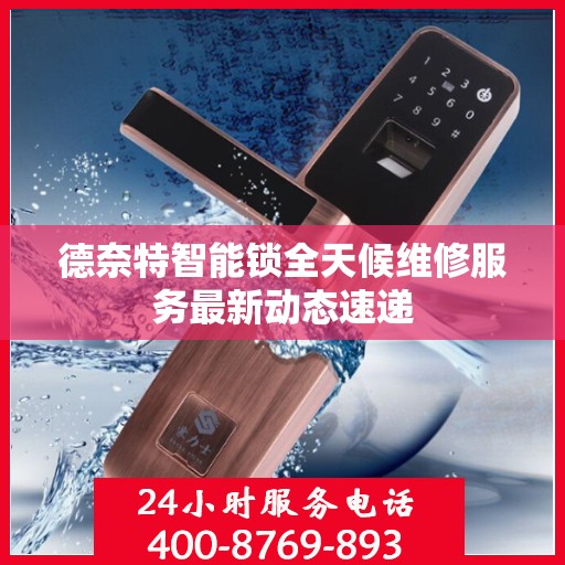 德奈特智能锁全天候维修服务最新动态速递