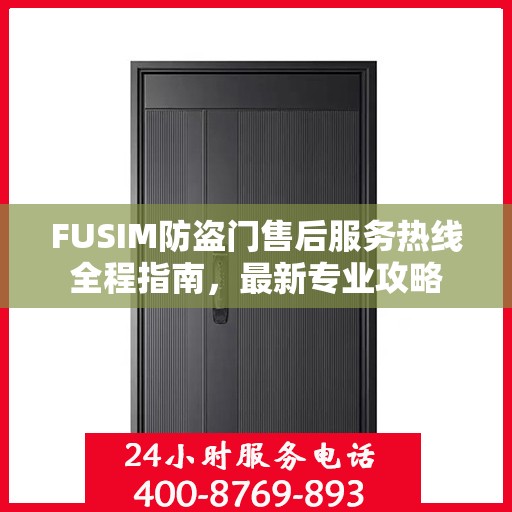 FUSIM防盗门售后服务热线全程指南，最新专业攻略