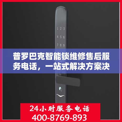 普罗巴克智能锁维修售后服务电话，一站式解决方案决策指南