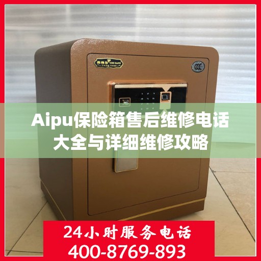 Aipu保险箱售后维修电话大全与详细维修攻略