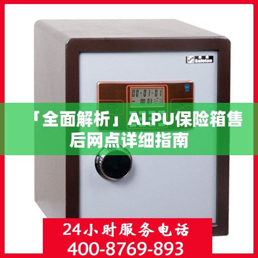 「全面解析」ALPU保险箱售后网点详细指南