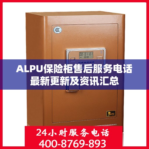 ALPU保险柜售后服务电话最新更新及资讯汇总