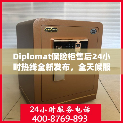 Diplomat保险柜售后24小时热线全新发布，全天候服务最新资讯