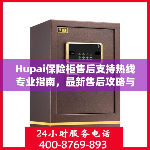Hupai保险柜售后支持热线专业指南，最新售后攻略与400电话服务详解
