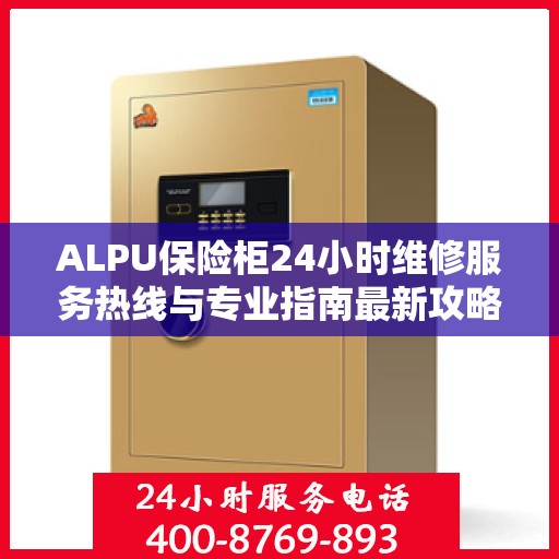 ALPU保险柜24小时维修服务热线与专业指南最新攻略