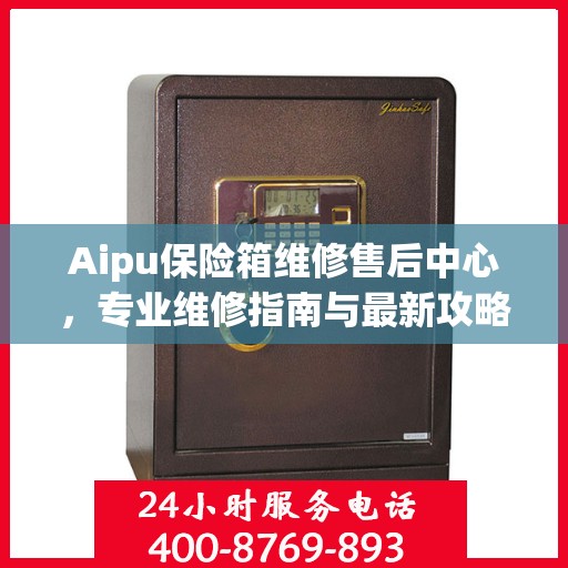Aipu保险箱维修售后中心，专业维修指南与最新攻略