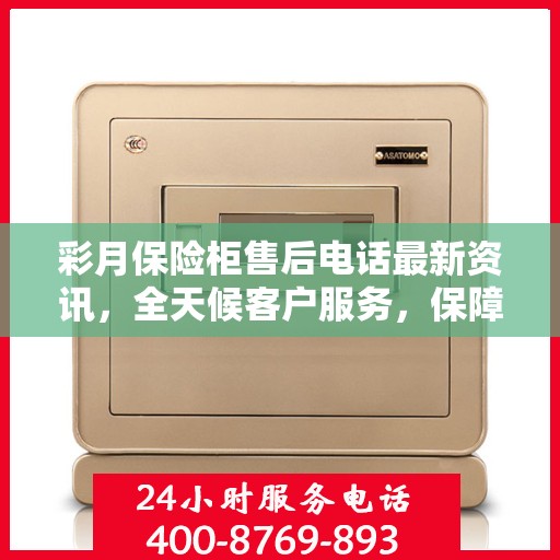 彩月保险柜售后电话最新资讯，全天候客户服务，保障您的安全需求