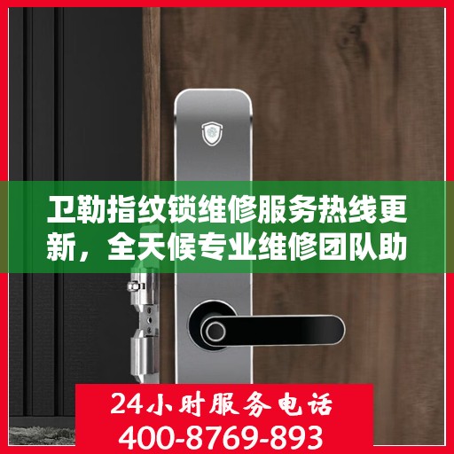 卫勒指纹锁维修服务热线更新，全天候专业维修团队助您解决锁事困扰