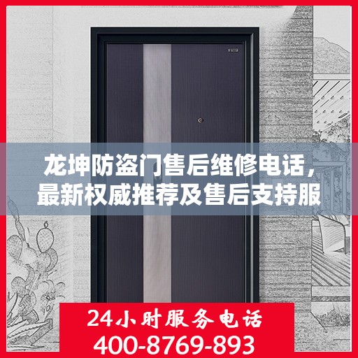 龙坤防盗门售后维修电话，最新权威推荐及售后支持服务指南
