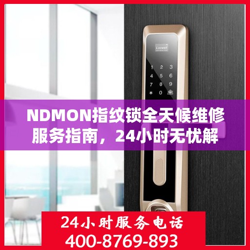 NDMON指纹锁全天候维修服务指南，24小时无忧解锁解决方案