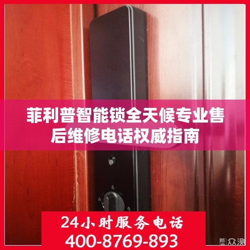 菲利普智能锁全天候专业售后维修电话权威指南