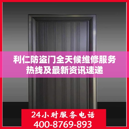 利仁防盗门全天候维修服务热线及最新资讯速递