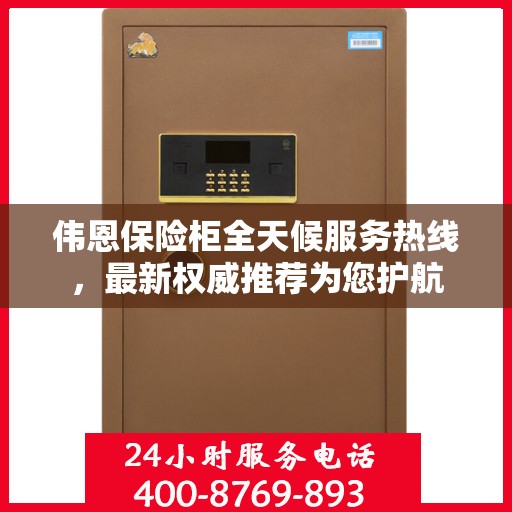 伟恩保险柜全天候服务热线，最新权威推荐为您护航